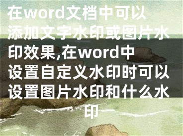 在word文檔中可以添加文字水印或圖片水印效果,在word中設(shè)置自定義水印時(shí)可以設(shè)置圖片水印和什么水印