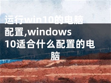 運行win10的電腦配置,windows10適合什么配置的電腦