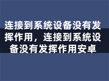 連接到系統(tǒng)設(shè)備沒(méi)有發(fā)揮作用，連接到系統(tǒng)設(shè)備沒(méi)有發(fā)揮作用安卓