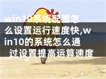 win10系統(tǒng)配置怎么設(shè)置運(yùn)行速度快,win10的系統(tǒng)怎么通過設(shè)置提高運(yùn)算速度