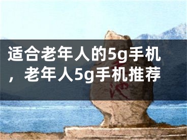 適合老年人的5g手機，老年人5g手機推薦