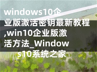 windows10企業(yè)版激活密鑰最新教程,win10企業(yè)版激活方法_Windows10系統(tǒng)之家