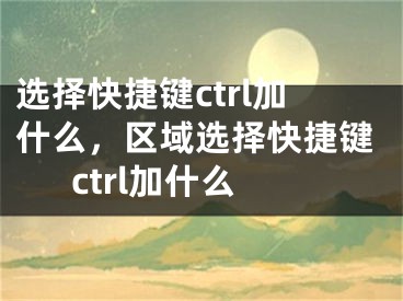 選擇快捷鍵ctrl加什么，區(qū)域選擇快捷鍵ctrl加什么