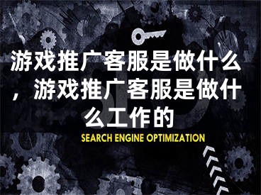 游戲推廣客服是做什么，游戲推廣客服是做什么工作的