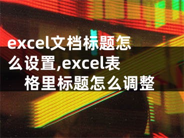 excel文檔標(biāo)題怎么設(shè)置,excel表格里標(biāo)題怎么調(diào)整