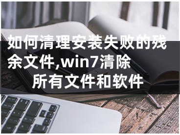 如何清理安裝失敗的殘余文件,win7清除所有文件和軟件