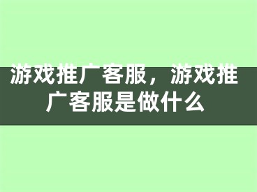 游戲推廣客服，游戲推廣客服是做什么