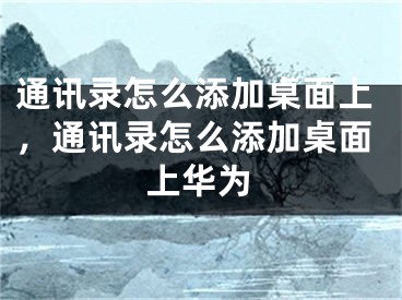 通訊錄怎么添加桌面上，通訊錄怎么添加桌面上華為