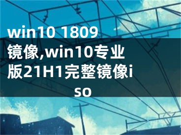 win10 1809鏡像,win10專業(yè)版21H1完整鏡像iso