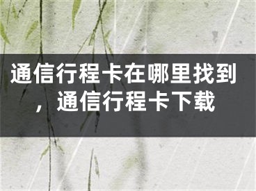 通信行程卡在哪里找到，通信行程卡下載