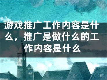 游戲推廣工作內(nèi)容是什么，推廣是做什么的工作內(nèi)容是什么