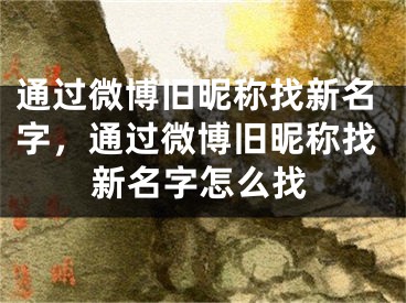 通過(guò)微博舊昵稱找新名字，通過(guò)微博舊昵稱找新名字怎么找