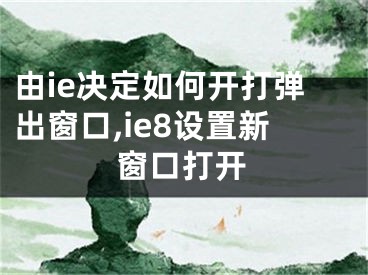 由ie決定如何開打彈出窗口,ie8設(shè)置新窗口打開