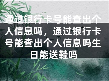 通過銀行卡號能查出個人信息嗎，通過銀行卡號能查出個人信息嗎生日能送鞋嗎