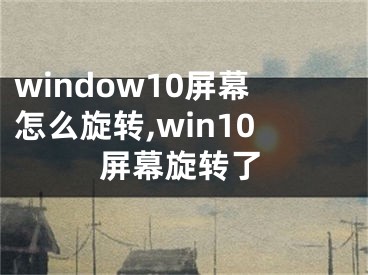 window10屏幕怎么旋轉(zhuǎn),win10屏幕旋轉(zhuǎn)了