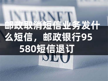 郵政取消短信業(yè)務(wù)發(fā)什么短信，郵政銀行95580短信退訂