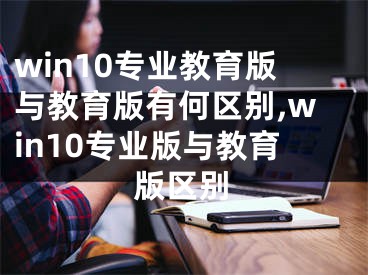 win10專業(yè)教育版與教育版有何區(qū)別,win10專業(yè)版與教育版區(qū)別