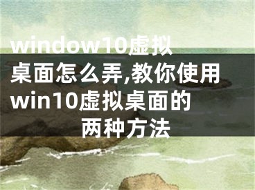 window10虛擬桌面怎么弄,教你使用win10虛擬桌面的兩種方法