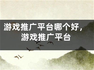 游戲推廣平臺(tái)哪個(gè)好，游戲推廣平臺(tái)