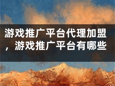 游戲推廣平臺(tái)代理加盟，游戲推廣平臺(tái)有哪些