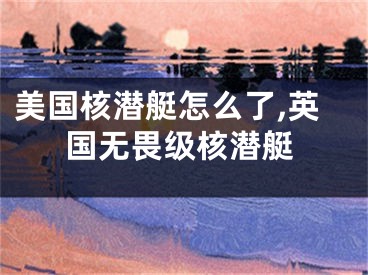 美國核潛艇怎么了,英國無畏級(jí)核潛艇