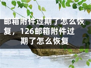 郵箱附件過期了怎么恢復(fù)，126郵箱附件過期了怎么恢復(fù)