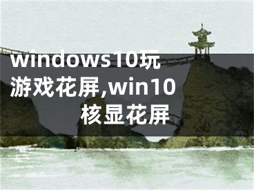 windows10玩游戲花屏,win10核顯花屏