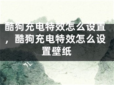 酷狗充電特效怎么設(shè)置，酷狗充電特效怎么設(shè)置壁紙