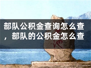 部隊公積金查詢怎么查，部隊的公積金怎么查