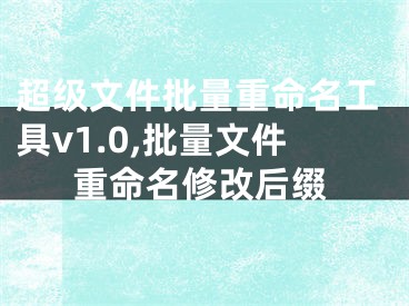 超級(jí)文件批量重命名工具v1.0,批量文件重命名修改后綴