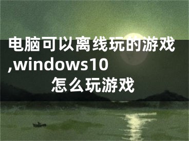 電腦可以離線玩的游戲,windows10怎么玩游戲