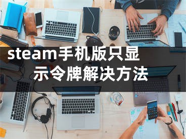 steam手機(jī)版只顯示令牌解決方法