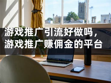 游戲推廣引流好做嗎，游戲推廣賺傭金的平臺(tái)