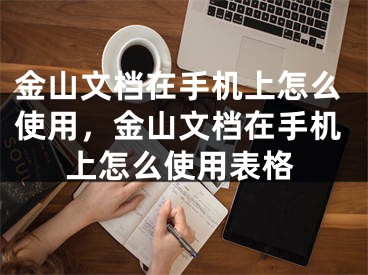 金山文檔在手機上怎么使用，金山文檔在手機上怎么使用表格