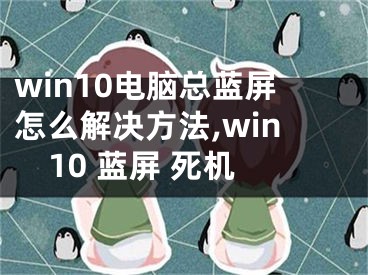 win10電腦總藍(lán)屏怎么解決方法,win10 藍(lán)屏 死機(jī)