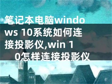 筆記本電腦windows 10系統(tǒng)如何連接投影儀,win 10怎樣連接投影儀