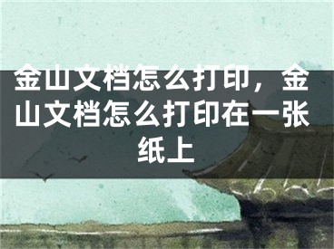 金山文檔怎么打印，金山文檔怎么打印在一張紙上