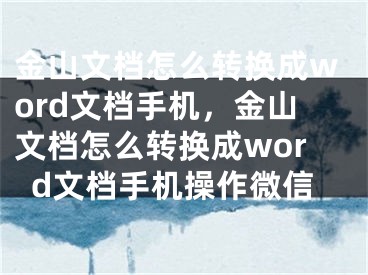 金山文檔怎么轉(zhuǎn)換成word文檔手機，金山文檔怎么轉(zhuǎn)換成word文檔手機操作微信