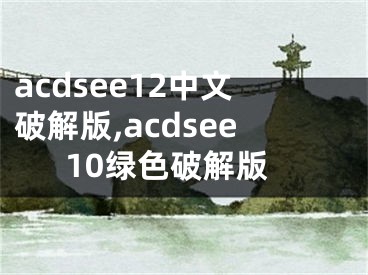 acdsee12中文破解版,acdsee10綠色破解版