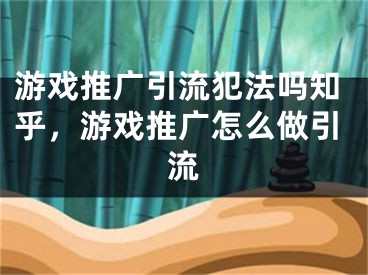 游戲推廣引流犯法嗎知乎，游戲推廣怎么做引流