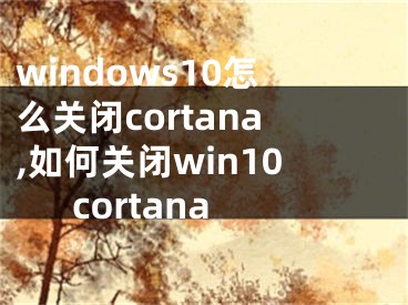 windows10怎么關(guān)閉cortana,如何關(guān)閉win10cortana