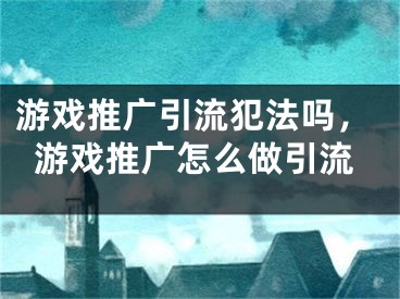 游戲推廣引流犯法嗎，游戲推廣怎么做引流