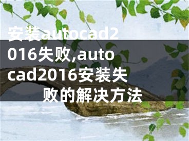 安裝autocad2016失敗,autocad2016安裝失敗的解決方法