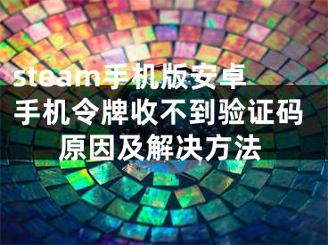 steam手機版安卓手機令牌收不到驗證碼原因及解決方法