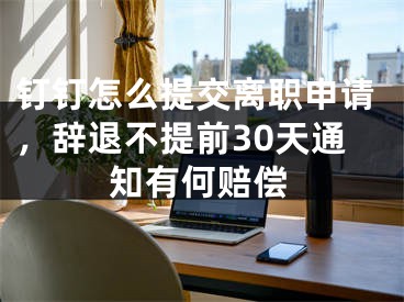 釘釘怎么提交離職申請，辭退不提前30天通知有何賠償