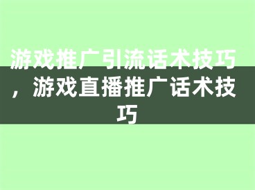 游戲推廣引流話術(shù)技巧，游戲直播推廣話術(shù)技巧