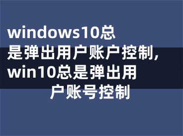 windows10總是彈出用戶賬戶控制,win10總是彈出用戶賬號控制