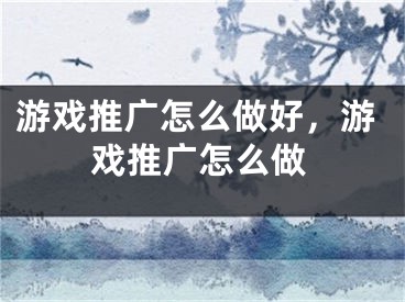 游戲推廣怎么做好，游戲推廣怎么做