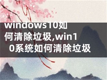 windows10如何清除垃圾,win10系統(tǒng)如何清除垃圾