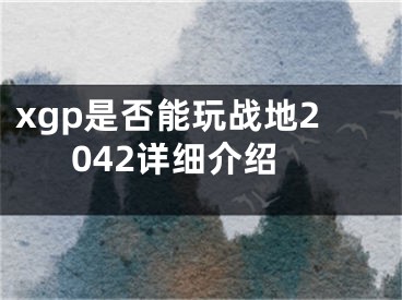 xgp是否能玩戰(zhàn)地2042詳細(xì)介紹